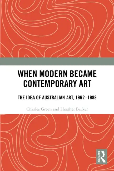 When Modern Became Contemporary Art: The Idea of Australian Art, 1962-1988 by Charles Green, Heather Barker
