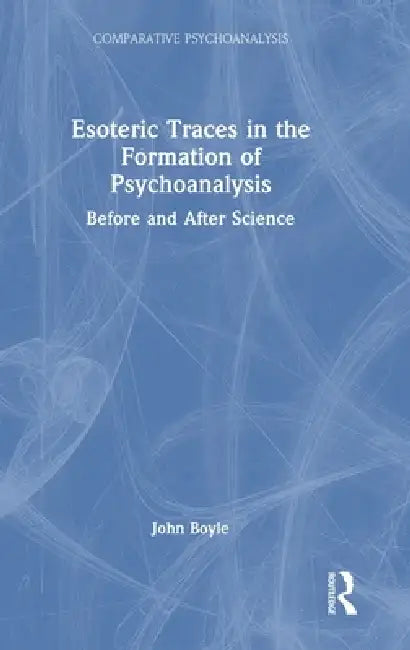 Esoteric Traces in the Formation of Psychoanalysis: Before and After Science by John Boyle