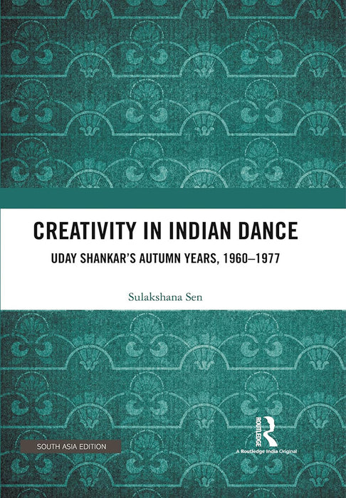 Creativity in Indian Dance: Uday Shankar's Autumn Years, 1960-1977 by Sulakshana Sen