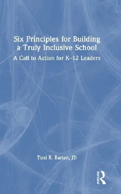 Six Principles for Building a Truly Inclusive School: A Call to Action for K-12 Leaders by Toni R. Barton