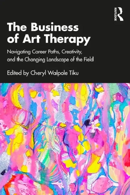 The Business of Art Therapy: Navigating Career Paths, Creativity, and the Changing Landscape of the Field by Cheryl Walpole Tiku