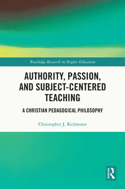 Authority, Passion, and Subject-Centered Teaching: A Christian Pedagogical Philosophy by Christopher J. Richmann