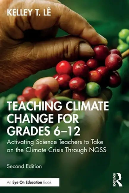 Teaching Climate Change for Grades 6-12: Activating Science Teachers to Take on the Climate Crisis Through Ngss by Kelley T. Lê