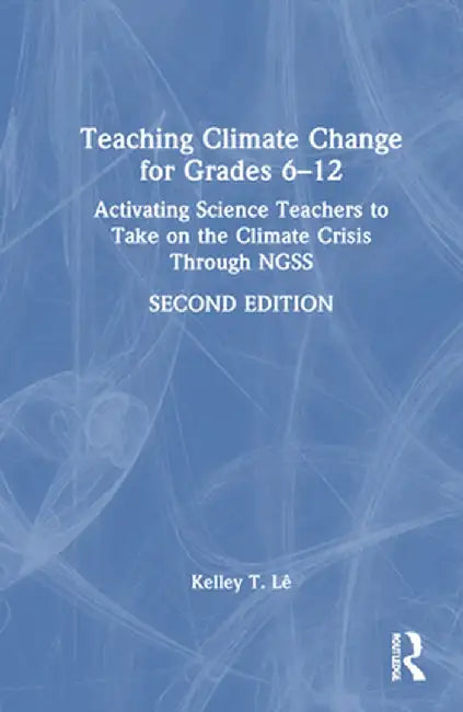 Teaching Climate Change for Grades 6-12: Activating Science Teachers to Take on the Climate Crisis Through Ngss by Kelley T. Lê