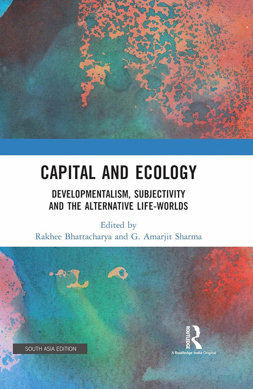 Capital and Ecology: Developmentalism, Subkectivity and The Alternative Life - Worlds by Raakhee Bhattacharya, G. Amarjit Sharma