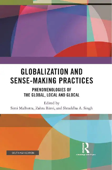 Globalization and Sense-Making Practices: Phenomenologies of the Global, Local & Global by Simi Malhotra, Zahra Rizvi, Shradhha A. Singh