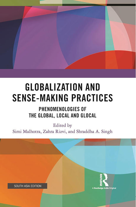 Globalization and Sense-Making Practices: Phenomenologies of the Global, Local & Global by Simi Malhotra, Zahra Rizvi, Shradhha A. Singh