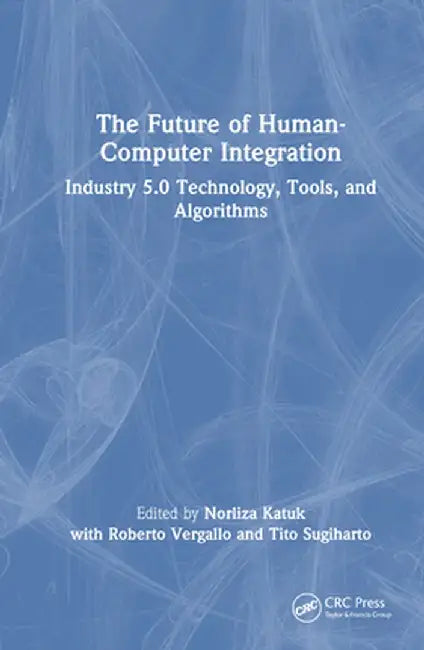 The Future of Human-Computer Integration: Industry 5.0 Technology, Tools, and Algorithms by Norliza Katuk