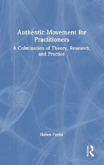 Authentic Movement for Practitioners: A Culmination of Theory, Research, and Practice by Helen Payne