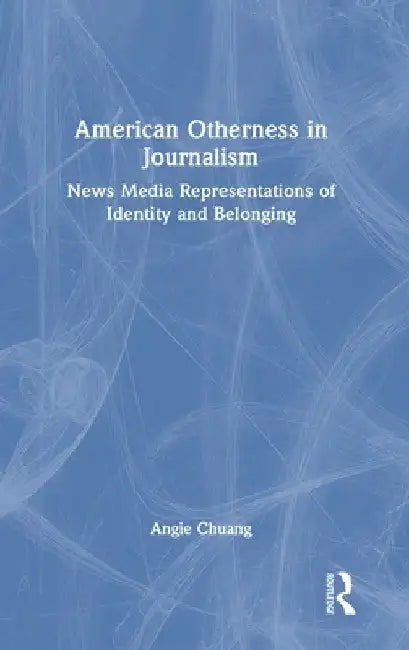 American Otherness in Journalism: News Media Representations of Identity and Belonging by Angie Chuang