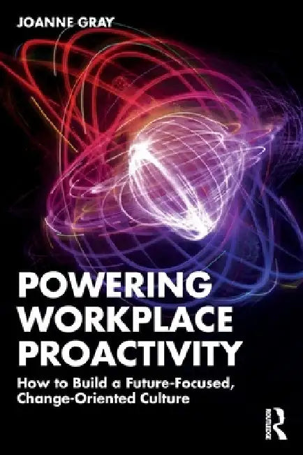 Powering Workplace Proactivity: How to Build a Future-Focused, Change-Oriented Culture by Joanne Gray