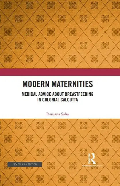 Modern Maternities: Medical Advice about Breastfeeding in Colonial Calcutta: Medical Advice about Breastfeeding in Colonial Calcutta by Ranjana Saha