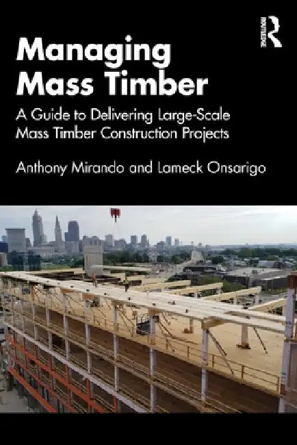Managing Mass Timber: A Guide to Delivering Large-Scale Mass Timber Construction Projects by Anthony M. Mirando
