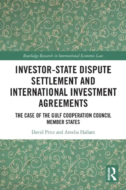 Investor-State Dispute Settlement and International Investment Agreements: The Case of the Gulf Cooperation Council Member States by David Price, Amelia Hallam