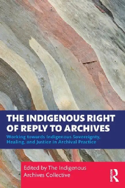 The Indigenous Right of Reply to Archives: Working Towards Indigenous Sovereignty, Healing, and Justice in Archival Practice by The Indigenous Archives Collective