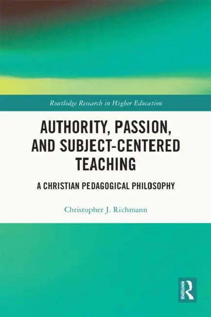 Authority, Passion, and Subject-Centered Teaching: A Christian Pedagogical Philosophy by Christopher J. Richmann