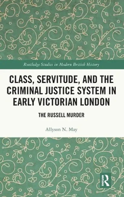 Class, Servitude, and the Criminal Justice System in Early Victorian London: The Russell Murder by Allyson N. May