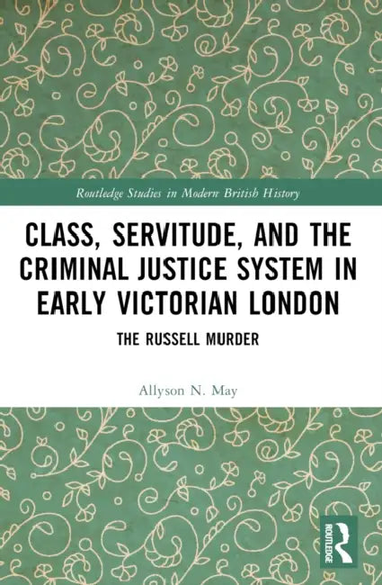 Class, Servitude, and the Criminal Justice System in Early Victorian London: The Russell Murder by Allyson N. May
