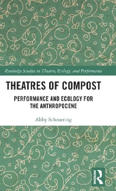 Theatres of Compost: Performance and Ecology for the Anthropocene by Abby Schroering