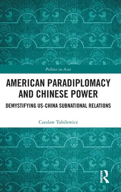 American Paradiplomacy and Chinese Power: Demystifying Us-China Subnational Relations by Czeslaw Tubilewicz