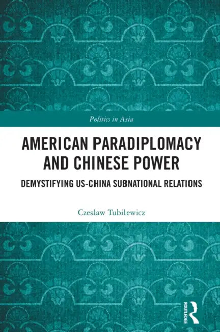 American Paradiplomacy and Chinese Power: Demystifying US-China Subnational Relations by Czeslaw Tubilewicz