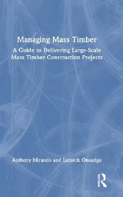 Managing Mass Timber: A Guide to Delivering Large-Scale Mass Timber Construction Projects by Anthony M. Mirando
