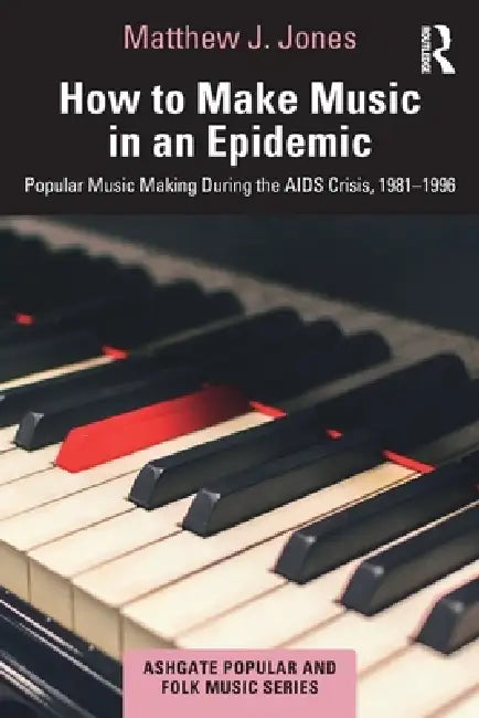 How to Make Music in an Epidemic: Popular Music Making During the AIDS Crisis, 1981-1996 by Matthew Jones