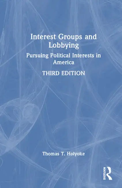 Interest Groups and Lobbying: Pursuing Political Interests in America by Thomas T. Holyoke