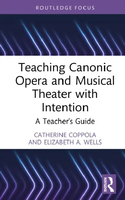 Teaching Canonic Opera and Musical Theater with Intention: A Teacher's Guide by Catherine Coppola, Elizabeth A. Wells