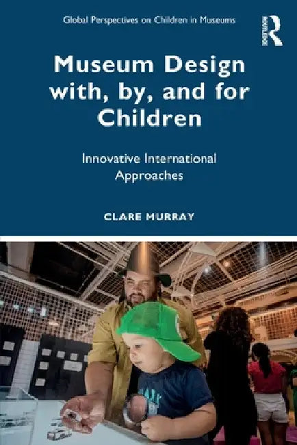 Museum Design with, by, and for Children: Innovative International Approaches by Clare Murray
