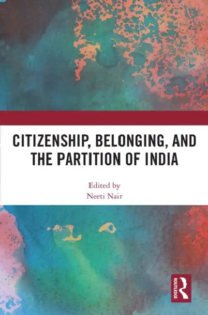 Citizenship, Belonging, and the Partition of India by Neeti Nair