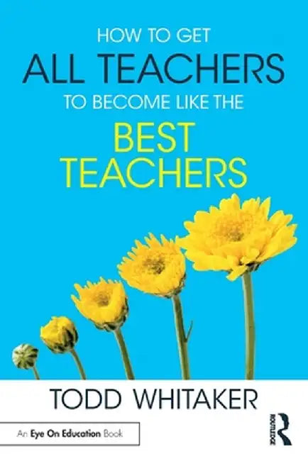 How to Get All Teachers to Become Like the Best Teachers by Todd Whitaker