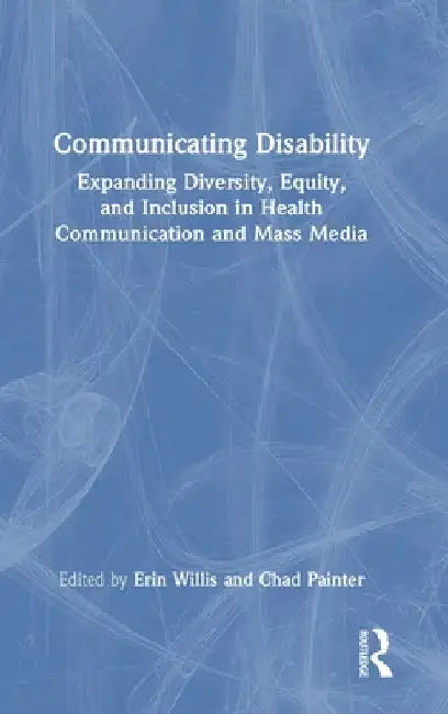 Communicating Disability: Expanding Diversity, Equity, and Inclusion in Health Communication and Mass Media by Erin Willis