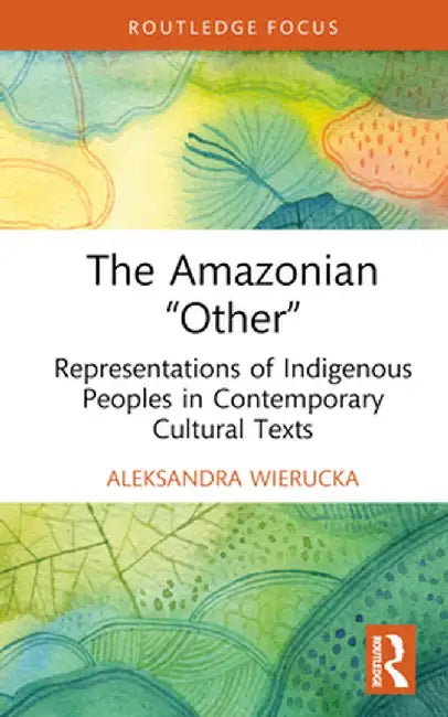 The Amazonian Other: Representations of Indigenous Peoples in Contemporary Cultural Texts by Aleksandra Wierucka