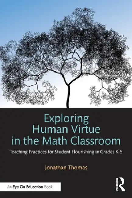 Exploring Human Virtue in the Math Classroom: Teaching Practices for Student Flourishing in Grades K-5 by Jonathan Thomas