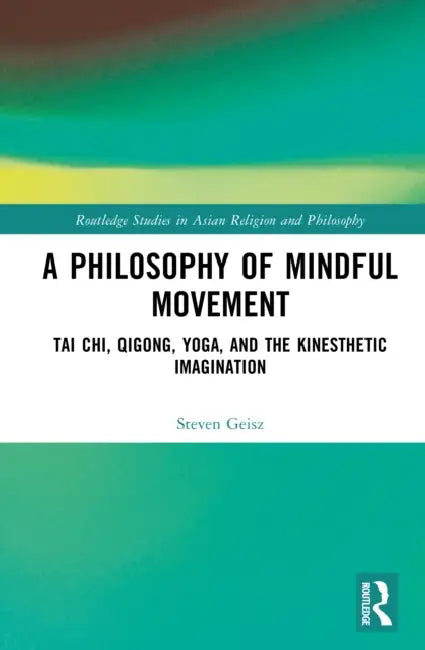 A Philosophy of Mindful Movement: Tai Chi, Qigong, Yoga, and the Kinesthetic Imagination by Steven Geisz