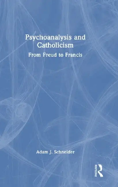 Psychoanalysis and Catholicism: From Freud to Francis by Adam J. Schneider