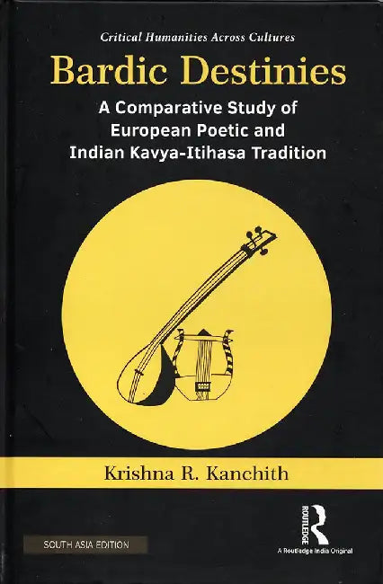 Bardic Destinies: a Comparative Study of European Poetic and Indian Kavya- Itihasa Tradition by Krishna R. Kanchith
