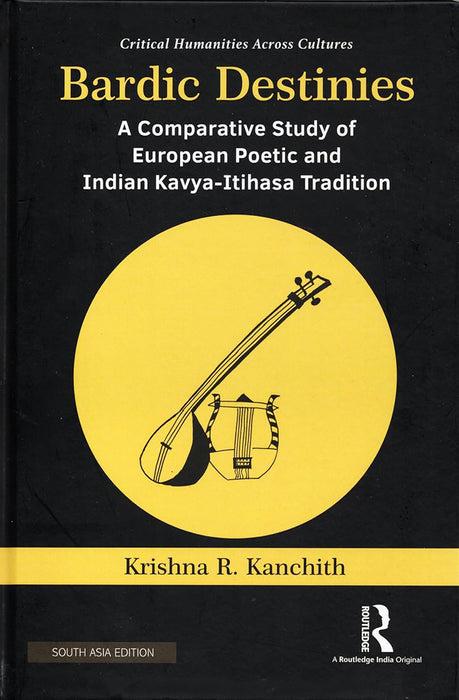 Bardic Destinies: A Comparative Study of European Poetic and Indian Kavya- Itihasa Tradition by Krishna R. Kanchith