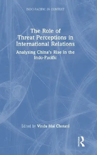 The Role of Threat Perceptions in International Relations: Analysing China's Rise in the Indo-Pacific by Vindu Mai Chotani