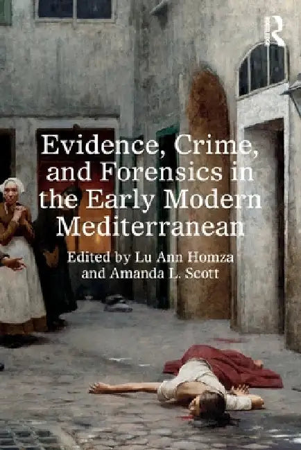 Evidence, Crime, and Forensics in the Early Modern Mediterranean by Lu Ann Homza