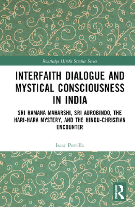 Interfaith Dialogue and Mystical Consciousness in India: Sri Ramana Maharshi, Sri Aurobindo, the Hari-Hara Mystery, and the Hindu-Christian Encounter by Isaac Portilla