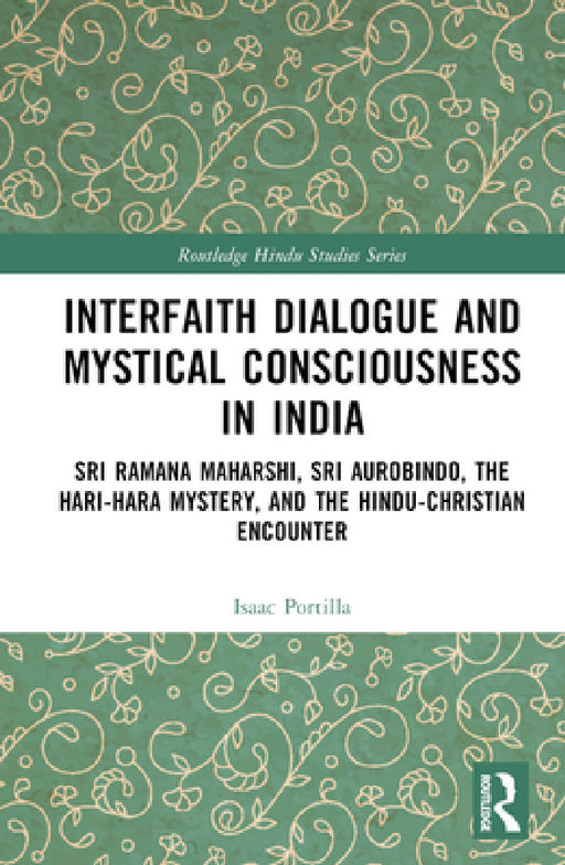 Interfaith Dialogue and Mystical Consciousness in India: Sri Ramana Maharshi, Sri Aurobindo, the Hari-Hara Mystery, and the Hindu-Christian Encounter by Isaac Portilla