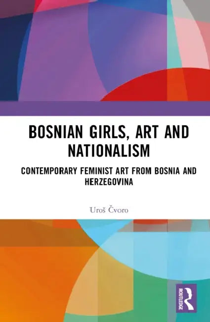 Bosnian Girls, Art, and Nationalism: Contemporary Feminist Art from Bosnia and Herzegovina by Uros Čvoro