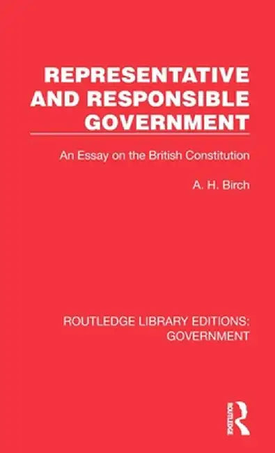 Representative and Responsible Government: An Essay on the British Constitution by A H Birch