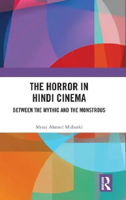 The Horror in Hindi Cinema: Between the Mythic and the Monstrous by Meraj Ahmed Mubarki