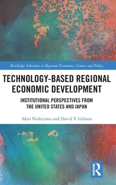 Technology-Based Regional Economic Development: Institutional Perspectives from the United States and Japan by Akio Nishizawa
