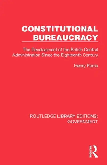 Constitutional Bureaucracy: The Development of the British Central Administration Since the Eighteenth Century by Henry Parris