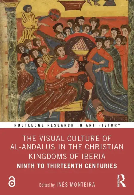 The Visual Culture of Al-Andalus in the Christian Kingdoms of Iberia: Ninth to Thirteenth Centuries by Inés Monteira