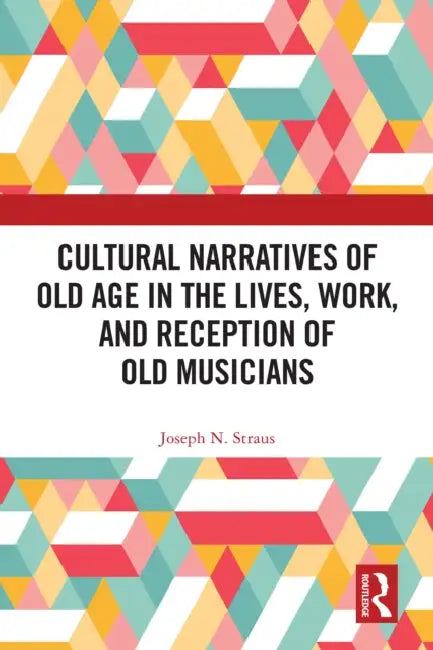 Cultural Narratives of Old Age in the Lives, Work, and Reception of Old Musicians by Joseph Straus